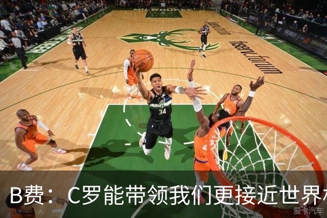 B费：C罗能带领我们更接近世界杯冠军，他从不满足于已有的成就